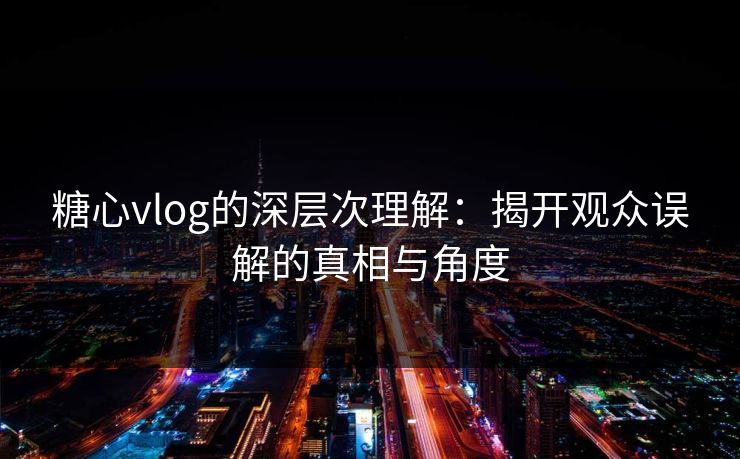 糖心vlog的深层次理解：揭开观众误解的真相与角度