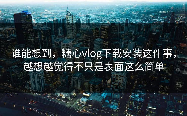 谁能想到，糖心vlog下载安装这件事，越想越觉得不只是表面这么简单