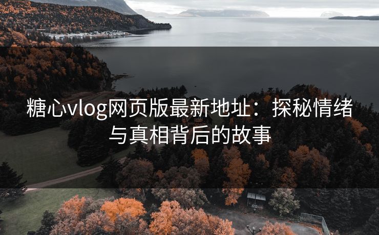 糖心vlog网页版最新地址：探秘情绪与真相背后的故事