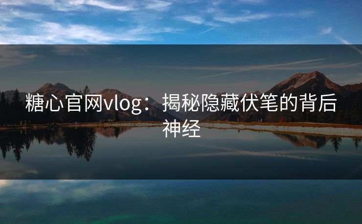 糖心官网vlog：揭秘隐藏伏笔的背后神经