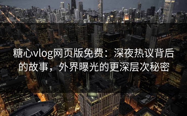 糖心vlog网页版免费：深夜热议背后的故事，外界曝光的更深层次秘密