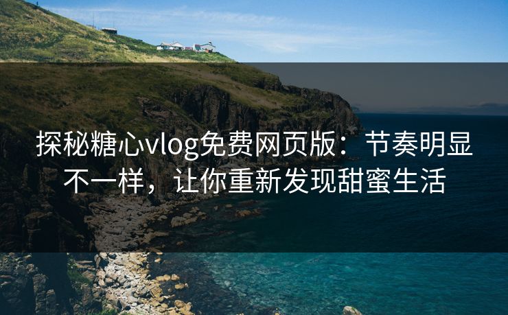 探秘糖心vlog免费网页版：节奏明显不一样，让你重新发现甜蜜生活