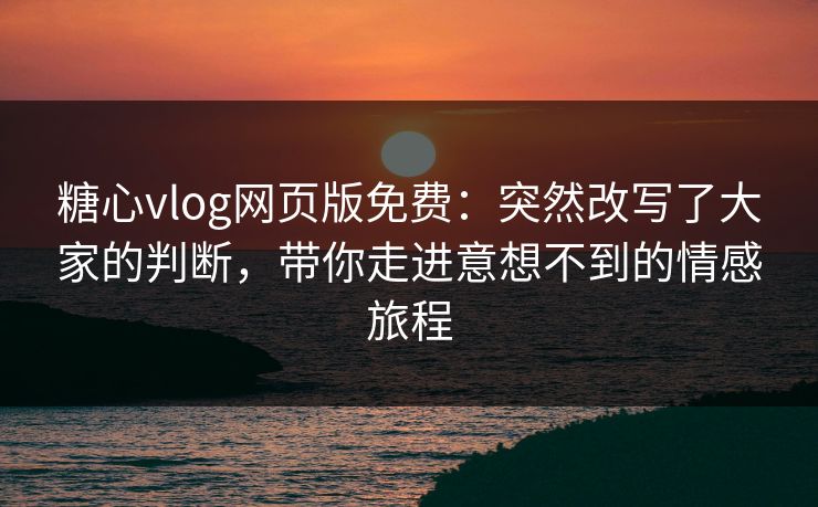 糖心vlog网页版免费：突然改写了大家的判断，带你走进意想不到的情感旅程