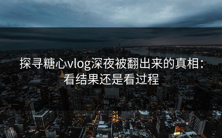 探寻糖心vlog深夜被翻出来的真相：看结果还是看过程