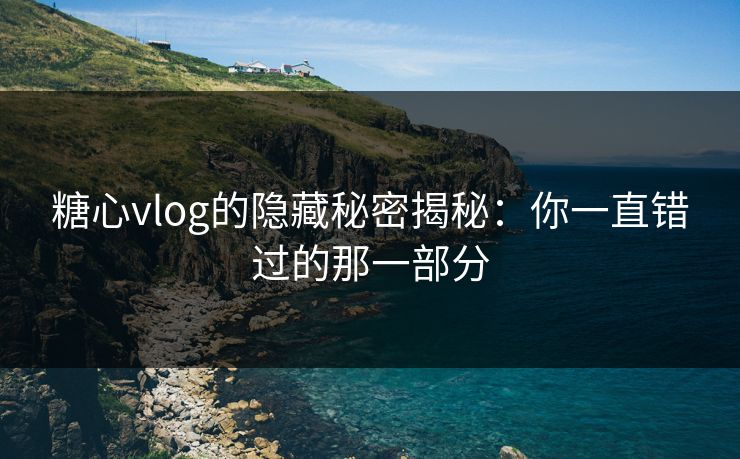 糖心vlog的隐藏秘密揭秘：你一直错过的那一部分