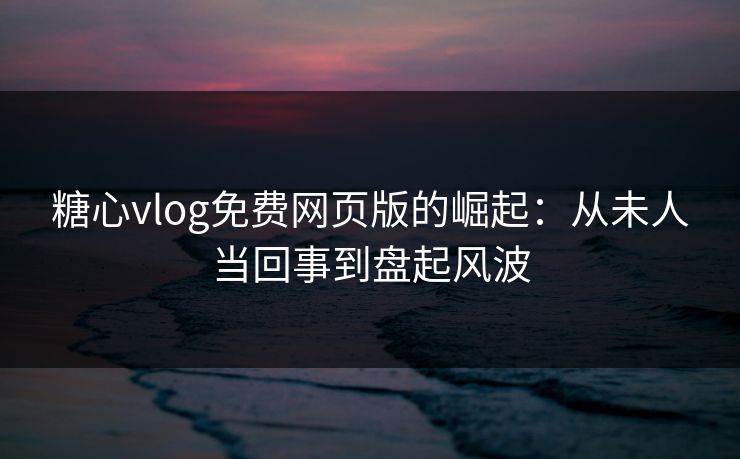 糖心vlog免费网页版的崛起：从未人当回事到盘起风波