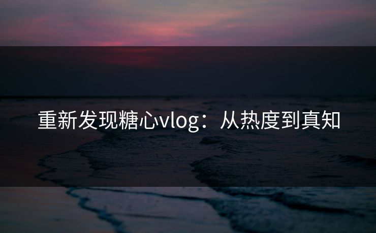 重新发现糖心vlog：从热度到真知
