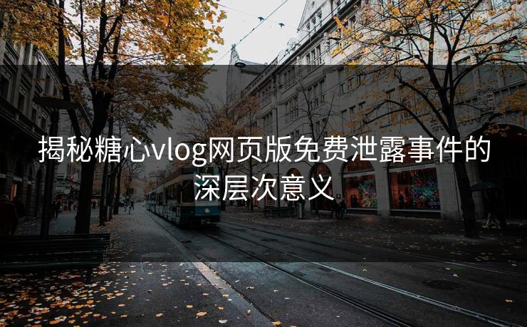 揭秘糖心vlog网页版免费泄露事件的深层次意义