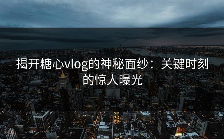 揭开糖心vlog的神秘面纱：关键时刻的惊人曝光
