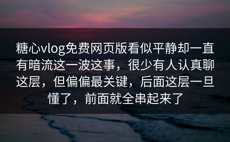 糖心vlog免费网页版看似平静却一直有暗流这一波这事，很少有人认真聊这层，但偏偏最关键，后面这层一旦懂了，前面就全串起来了