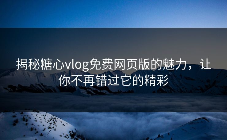 揭秘糖心vlog免费网页版的魅力，让你不再错过它的精彩