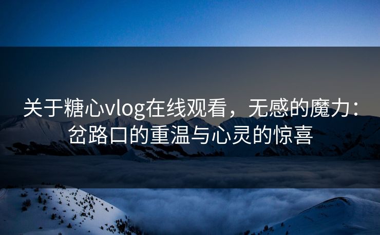 关于糖心vlog在线观看，无感的魔力：岔路口的重温与心灵的惊喜