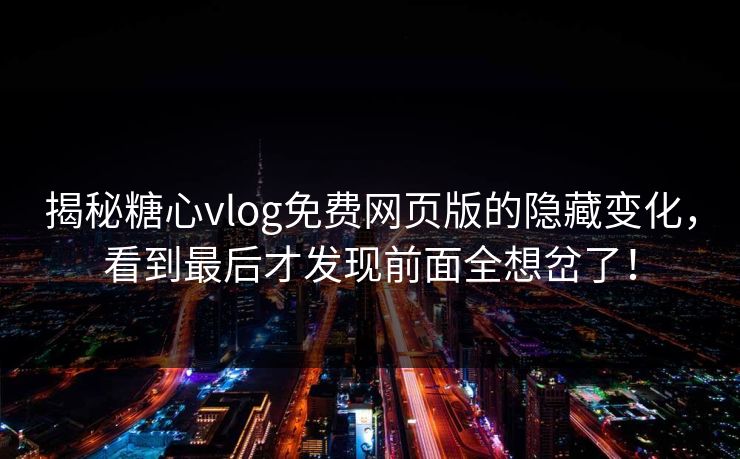 揭秘糖心vlog免费网页版的隐藏变化，看到最后才发现前面全想岔了！