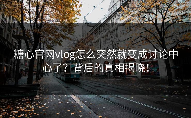 糖心官网vlog怎么突然就变成讨论中心了？背后的真相揭晓！