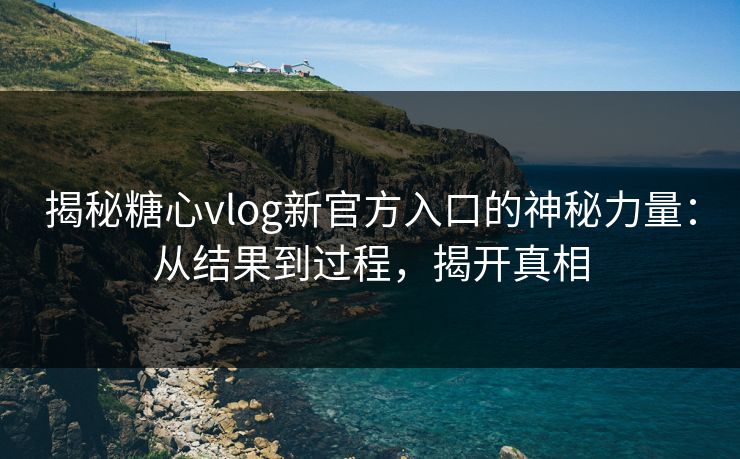 揭秘糖心vlog新官方入口的神秘力量：从结果到过程，揭开真相