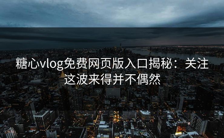 糖心vlog免费网页版入口揭秘：关注这波来得并不偶然