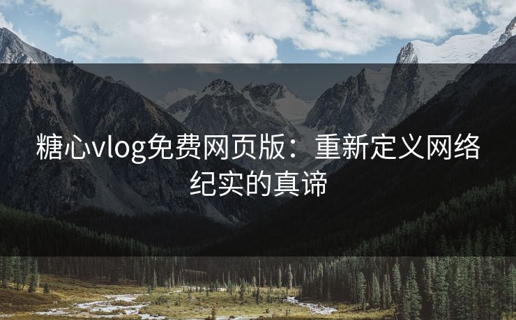 糖心vlog免费网页版：重新定义网络纪实的真谛
