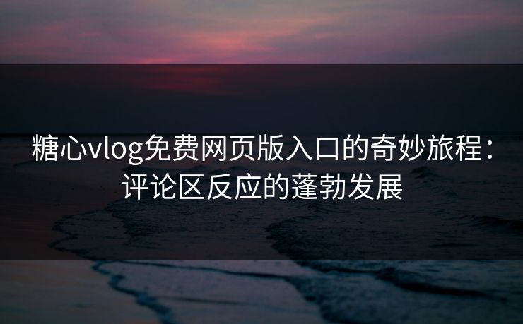 糖心vlog免费网页版入口的奇妙旅程：评论区反应的蓬勃发展
