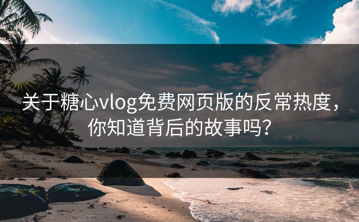 关于糖心vlog免费网页版的反常热度，你知道背后的故事吗？
