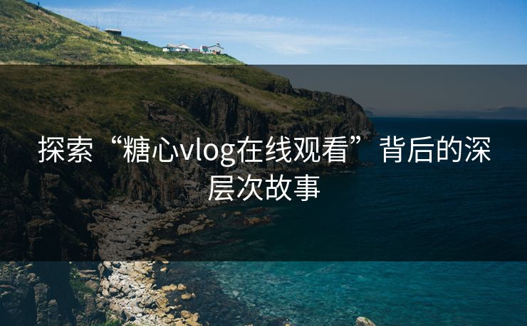 探索“糖心vlog在线观看”背后的深层次故事