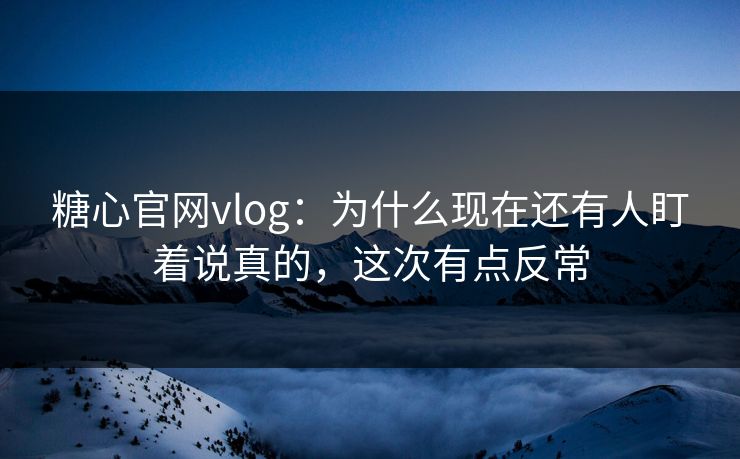 糖心官网vlog：为什么现在还有人盯着说真的，这次有点反常