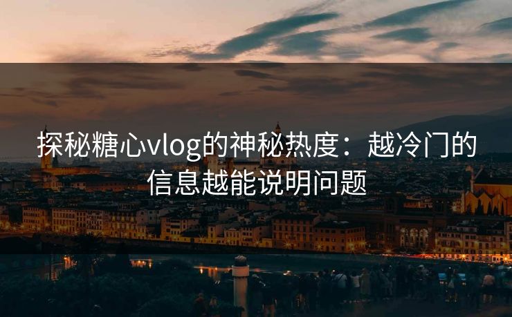 探秘糖心vlog的神秘热度：越冷门的信息越能说明问题