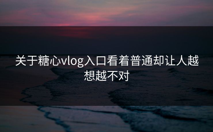 关于糖心vlog入口看着普通却让人越想越不对