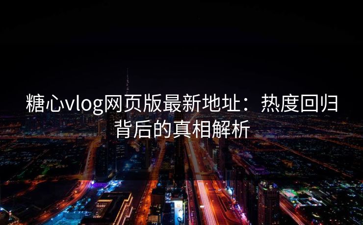 糖心vlog网页版最新地址：热度回归背后的真相解析