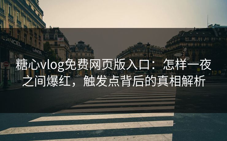 糖心vlog免费网页版入口：怎样一夜之间爆红，触发点背后的真相解析