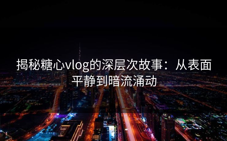 揭秘糖心vlog的深层次故事：从表面平静到暗流涌动