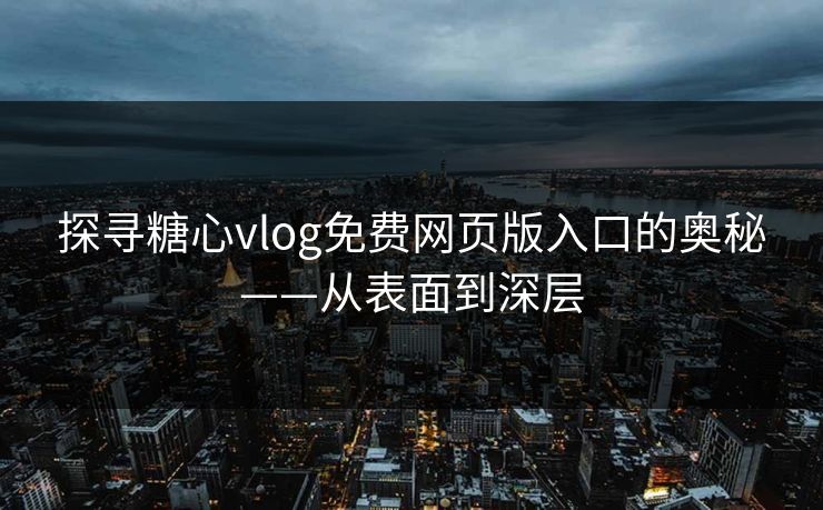 探寻糖心vlog免费网页版入口的奥秘——从表面到深层