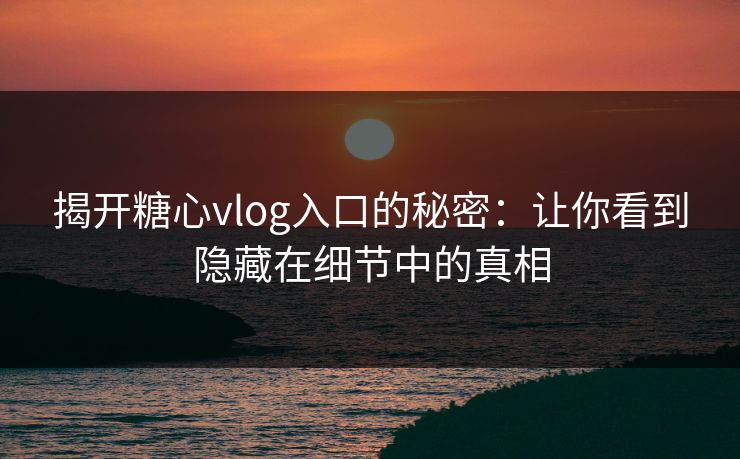 揭开糖心vlog入口的秘密：让你看到隐藏在细节中的真相