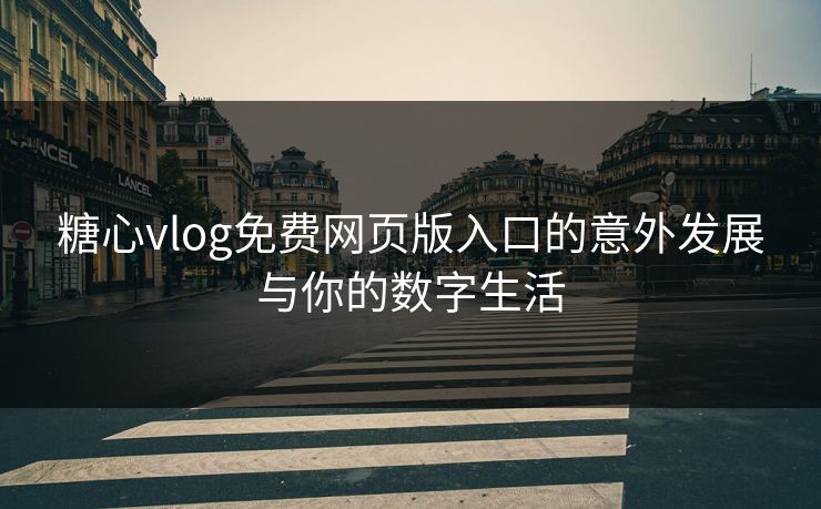 糖心vlog免费网页版入口的意外发展与你的数字生活