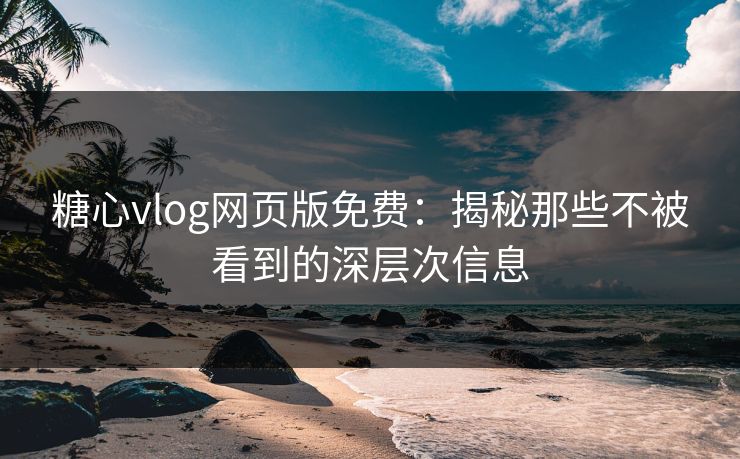 糖心vlog网页版免费：揭秘那些不被看到的深层次信息