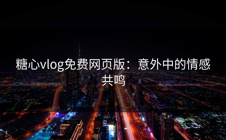 糖心vlog免费网页版：意外中的情感共鸣