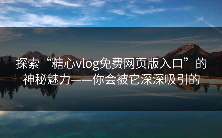 探索“糖心vlog免费网页版入口”的神秘魅力——你会被它深深吸引的