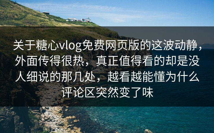 关于糖心vlog免费网页版的这波动静，外面传得很热，真正值得看的却是没人细说的那几处，越看越能懂为什么评论区突然变了味