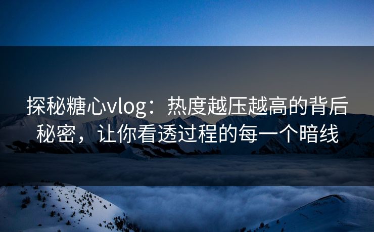 探秘糖心vlog：热度越压越高的背后秘密，让你看透过程的每一个暗线