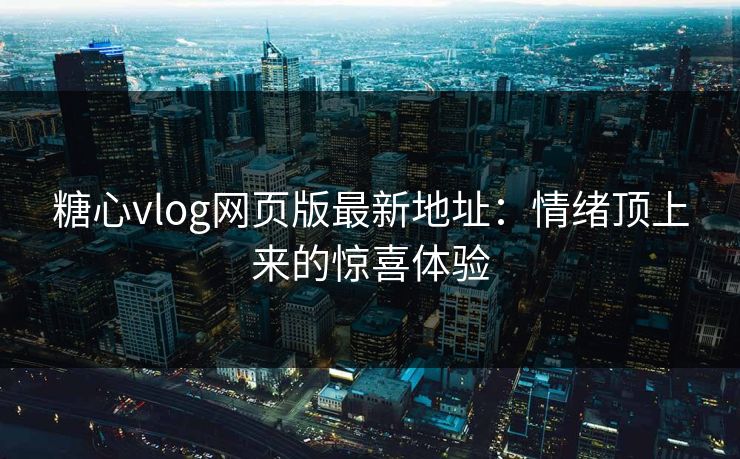 糖心vlog网页版最新地址：情绪顶上来的惊喜体验