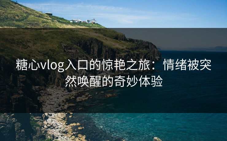 糖心vlog入口的惊艳之旅：情绪被突然唤醒的奇妙体验