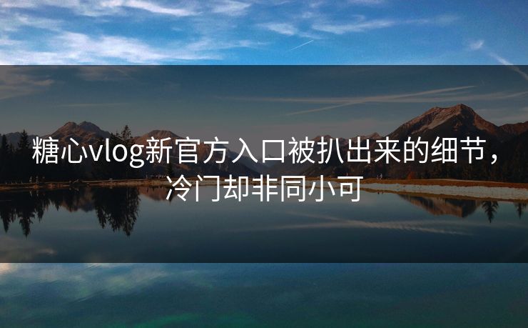 糖心vlog新官方入口被扒出来的细节，冷门却非同小可
