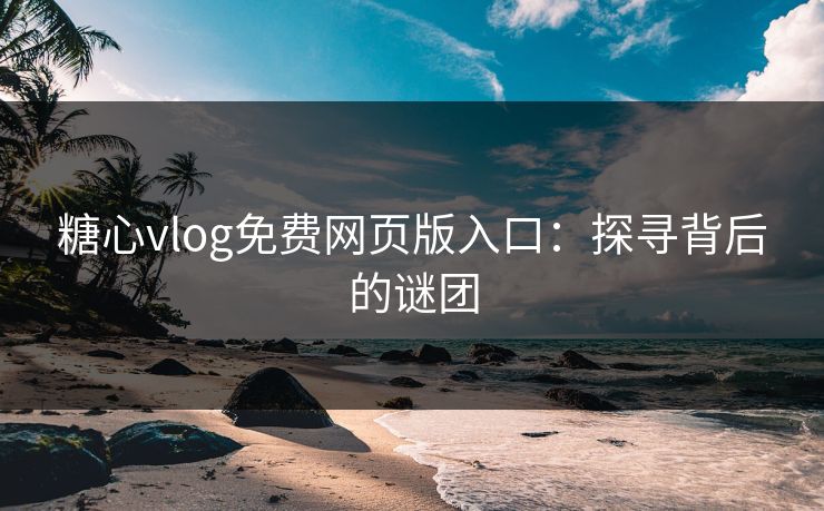 糖心vlog免费网页版入口：探寻背后的谜团