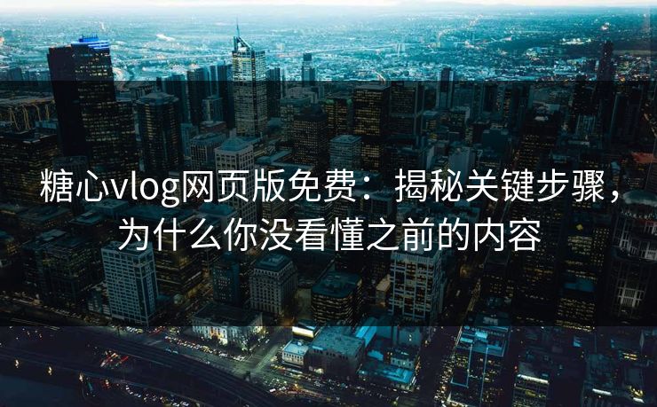 糖心vlog网页版免费：揭秘关键步骤，为什么你没看懂之前的内容