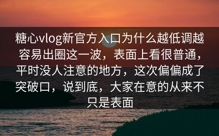 糖心vlog新官方入口为什么越低调越容易出圈这一波，表面上看很普通，平时没人注意的地方，这次偏偏成了突破口，说到底，大家在意的从来不只是表面