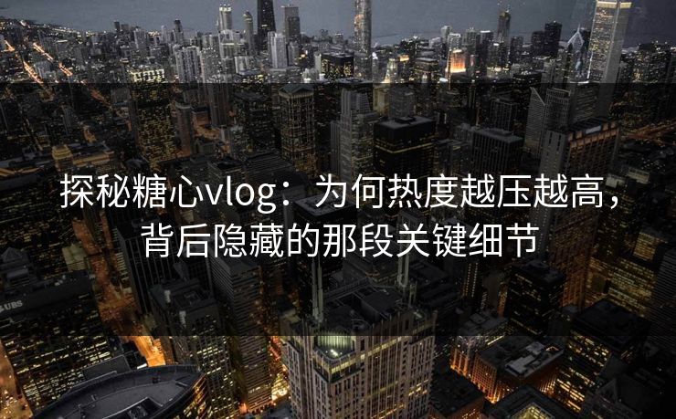 探秘糖心vlog：为何热度越压越高，背后隐藏的那段关键细节