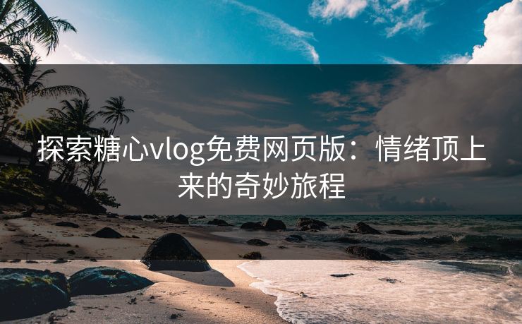 探索糖心vlog免费网页版：情绪顶上来的奇妙旅程
