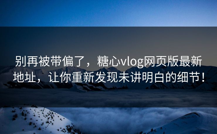 别再被带偏了,糖心vlog网页版最新地址,让你重新发现未讲明白的细节! 别再被带偏了,糖心vlog网页版最新地址,让你重新发现未讲明白的细节!