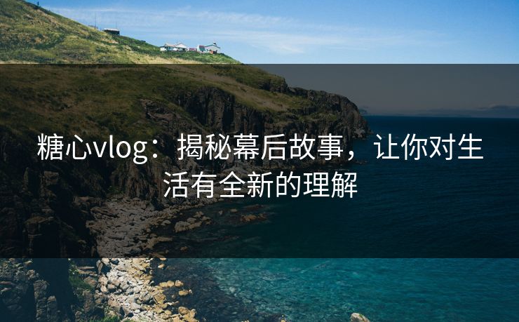 糖心vlog:揭秘幕后故事,让你对生活有全新的理解 糖心vlog:揭秘幕后故事,让你对生活有全新的理解
