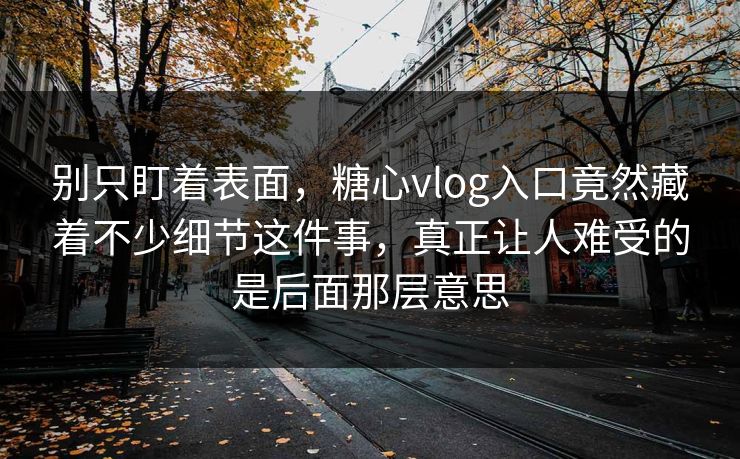 别只盯着表面,糖心vlog入口竟然藏着不少细节这件事,真正让人难受的是后面那层意思 别只盯着表面,糖心vlog入口竟然藏着不少细节这件事,真正让人难受的是后面那层意思