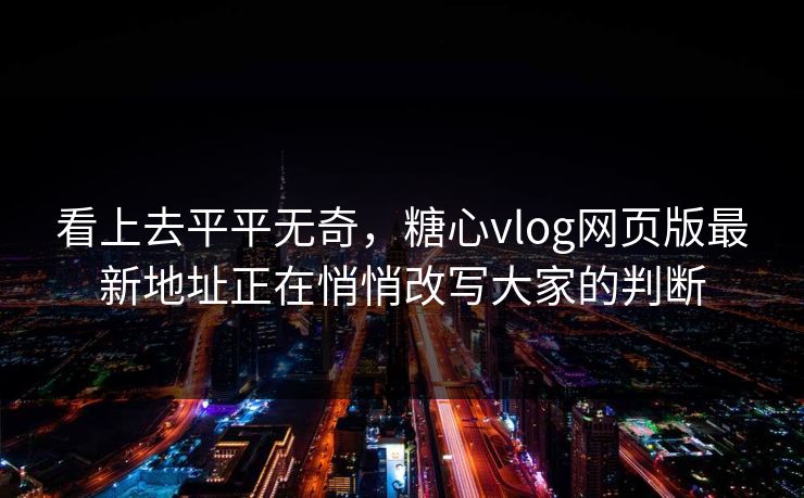 看上去平平无奇，糖心vlog网页版最新地址正在悄悄改写大家的判断
